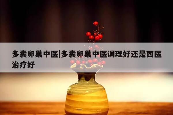 多囊卵巢中医|多囊卵巢中医调理好还是西医治疗好