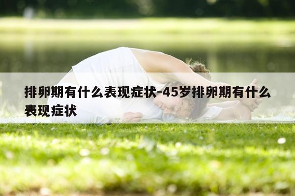 排卵期有什么表现症状-45岁排卵期有什么表现症状