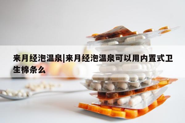 来月经泡温泉|来月经泡温泉可以用内置式卫生棉条么