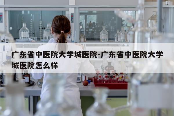 广东省中医院大学城医院-广东省中医院大学城医院怎么样