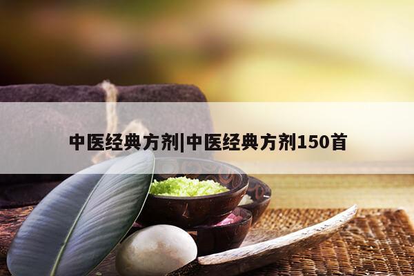 中医经典方剂|中医经典方剂150首