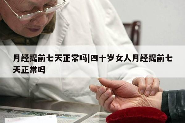 月经提前七天正常吗|四十岁女人月经提前七天正常吗