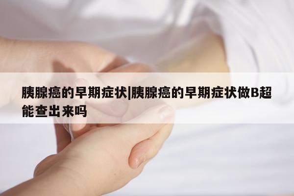 胰腺癌的早期症状|胰腺癌的早期症状做B超能查出来吗