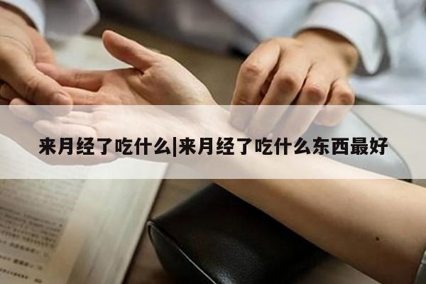 来月经了吃什么|来月经了吃什么东西最好