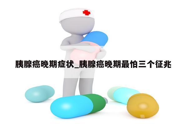 胰腺癌晚期症状_胰腺癌晚期最怕三个征兆