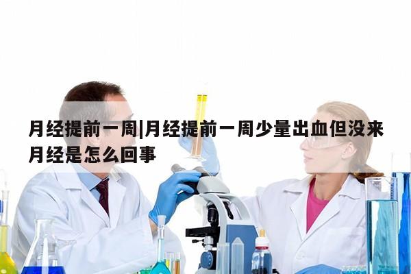 月经提前一周|月经提前一周少量出血但没来月经是怎么回事