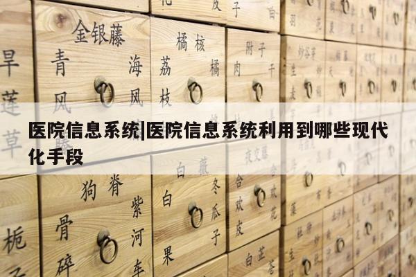 医院信息系统|医院信息系统利用到哪些现代化手段 