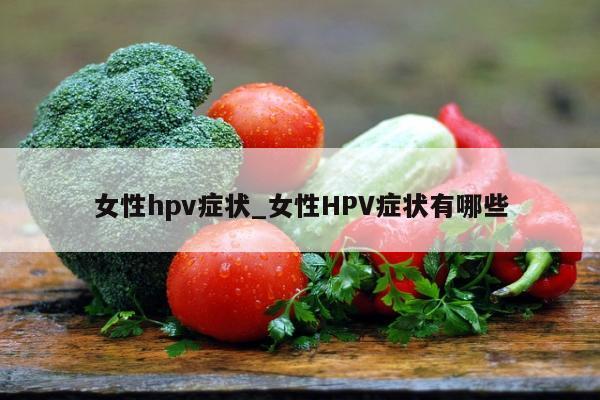 女性hpv症状_女性HPV症状有哪些