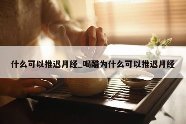 什么可以推迟月经_喝醋为什么可以推迟月经