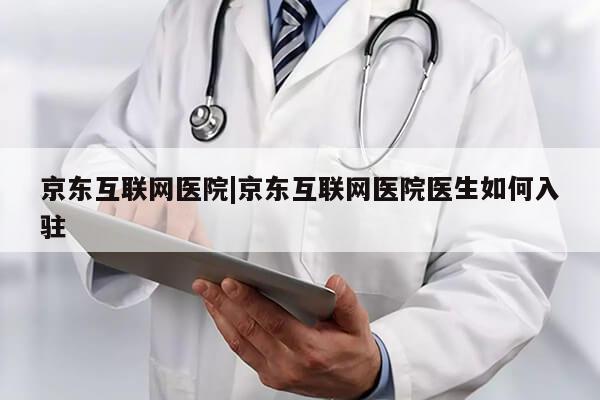 京东互联网医院|京东互联网医院医生如何入驻