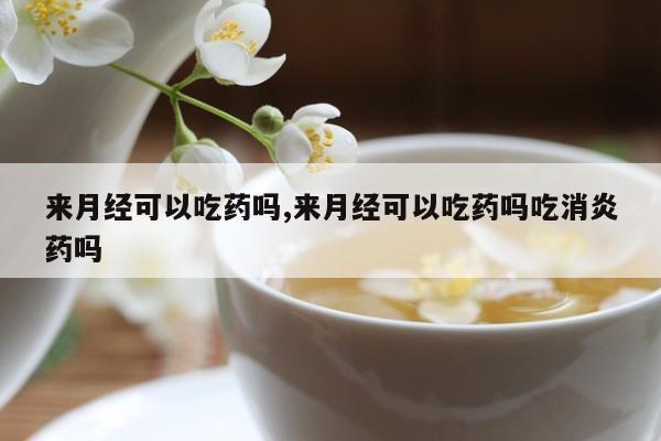 来月经可以吃药吗,来月经可以吃药吗吃消炎药吗