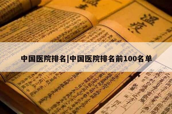 中国医院排名|中国医院排名前100名单