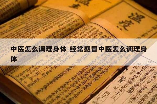 中医怎么调理身体-经常感冒中医怎么调理身体