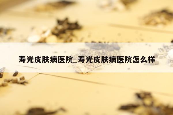 寿光皮肤病医院_寿光皮肤病医院怎么样