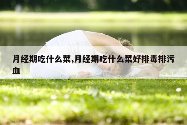 月经期吃什么菜,月经期吃什么菜好排毒排污血