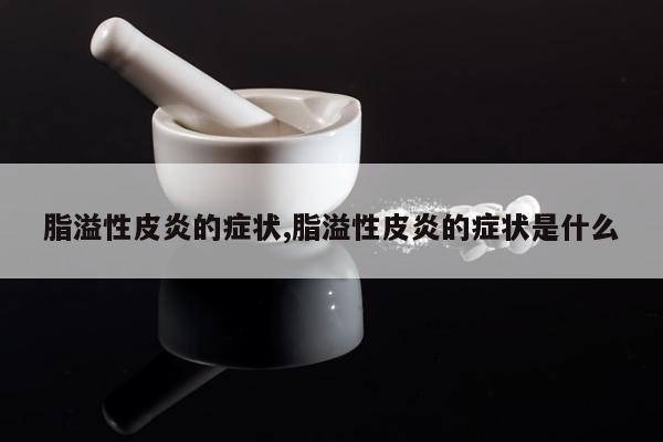 脂溢性皮炎的症状,脂溢性皮炎的症状是什么