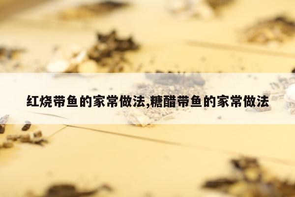 红烧带鱼的家常做法,糖醋带鱼的家常做法