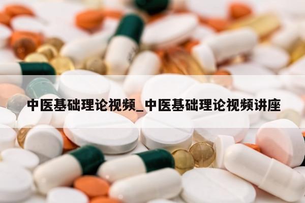 中医基础理论视频_中医基础理论视频讲座