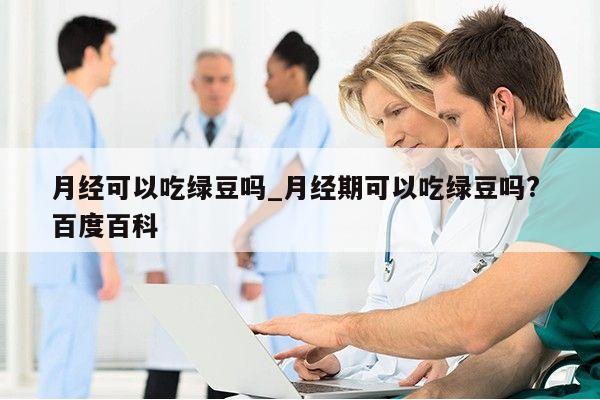 月经可以吃绿豆吗_月经期可以吃绿豆吗? 百度百科