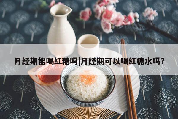 月经期能喝红糖吗|月经期可以喝红糖水吗?