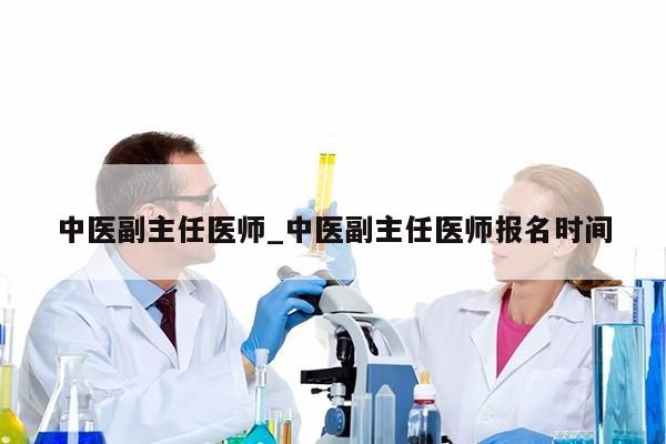 中医副主任医师_中医副主任医师报名时间