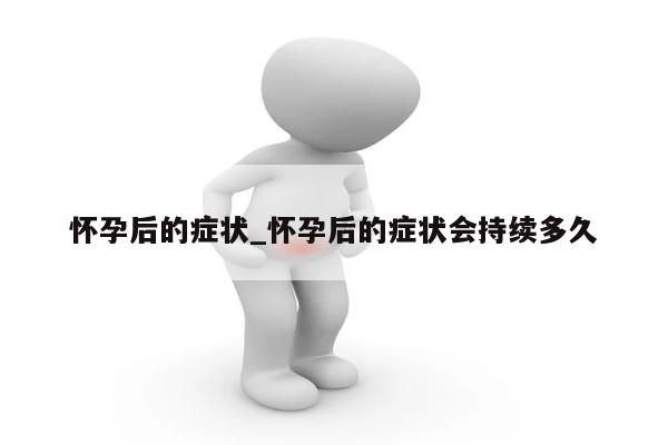 怀孕后的症状_怀孕后的症状会持续多久