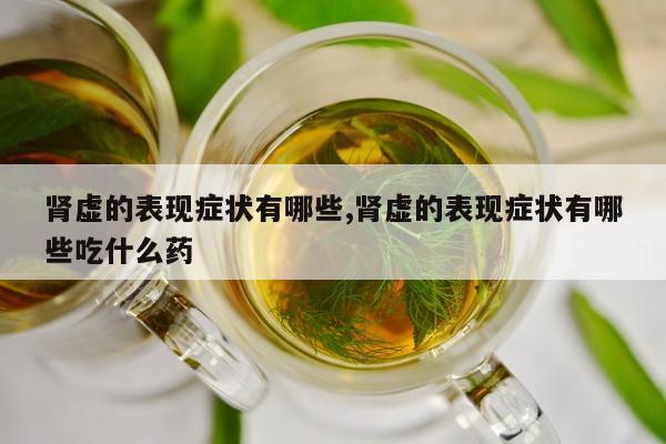 肾虚的表现症状有哪些,肾虚的表现症状有哪些吃什么药