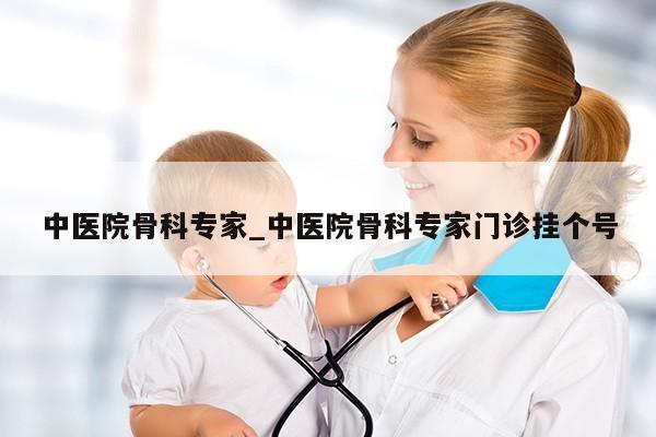 中医院骨科专家_中医院骨科专家门诊挂个号