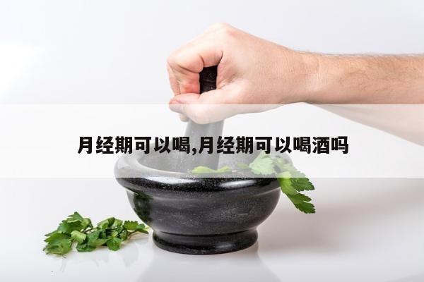 月经期可以喝,月经期可以喝酒吗