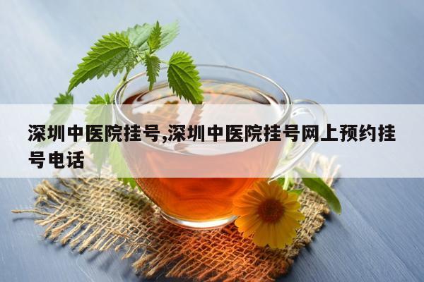 深圳中医院挂号,深圳中医院挂号网上预约挂号电话