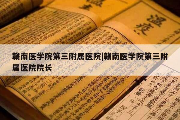 赣南医学院第三附属医院|赣南医学院第三附属医院院长