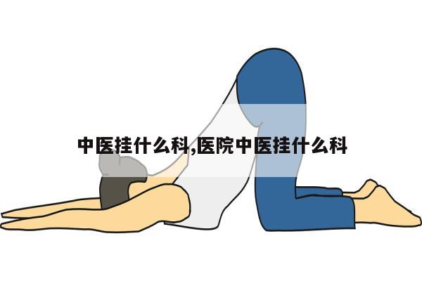 中医挂什么科,医院中医挂什么科