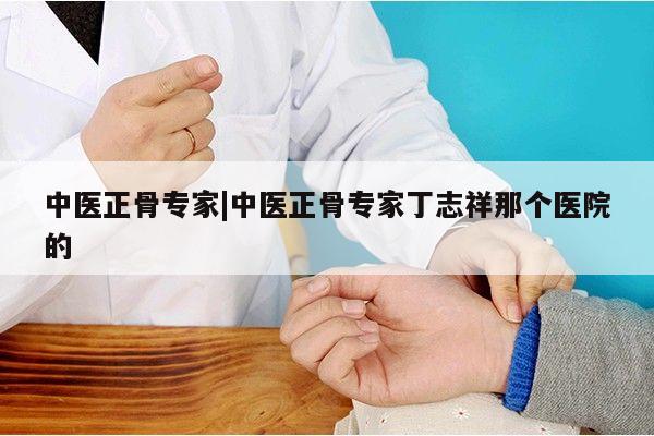 中医正骨专家|中医正骨专家丁志祥那个医院的