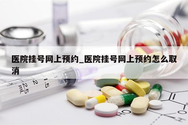 医院挂号网上预约_医院挂号网上预约怎么取消