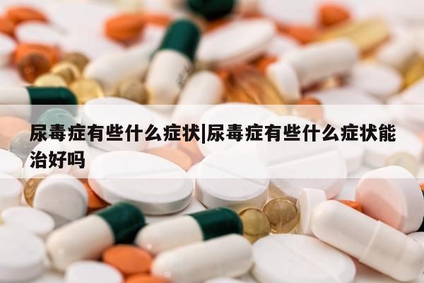 尿毒症有些什么症状|尿毒症有些什么症状能治好吗