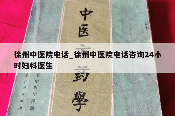 徐州中医院电话_徐州中医院电话咨询24小时妇科医生