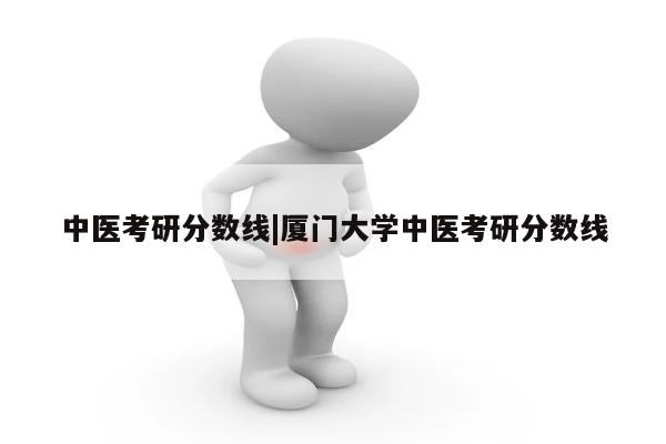 中医考研分数线|厦门大学中医考研分数线