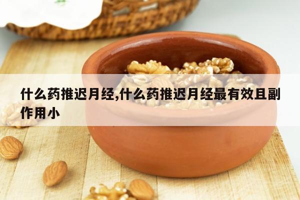 什么药推迟月经,什么药推迟月经最有效且副作用小