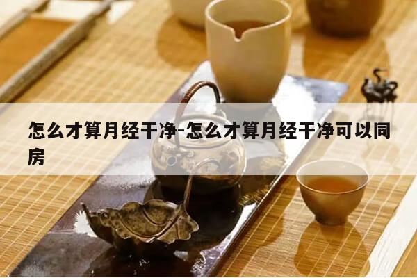 怎么才算月经干净-怎么才算月经干净可以同房