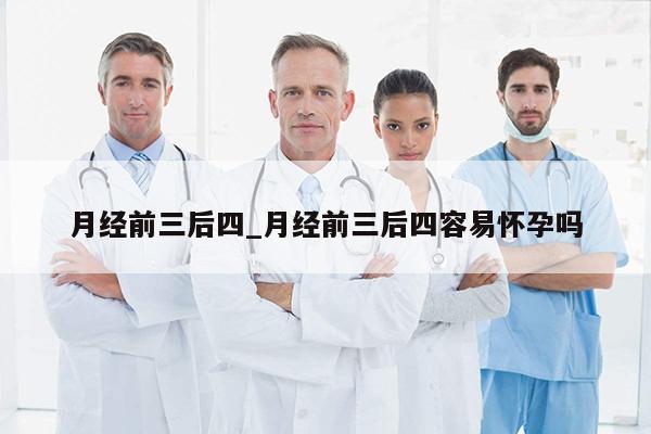 月经前三后四_月经前三后四容易怀孕吗