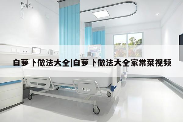 白萝卜做法大全|白萝卜做法大全家常菜视频