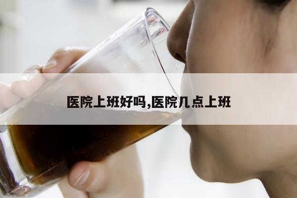 医院上班好吗,医院几点上班