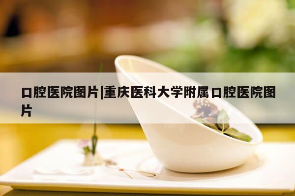 口腔医院图片|重庆医科大学附属口腔医院图片