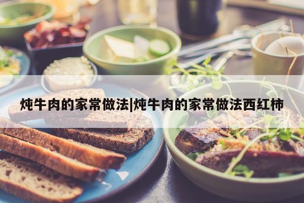 炖牛肉的家常做法|炖牛肉的家常做法西红柿