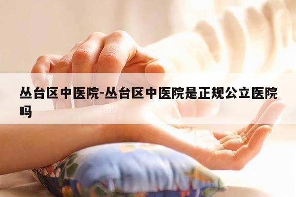 丛台区中医院-丛台区中医院是正规公立医院吗