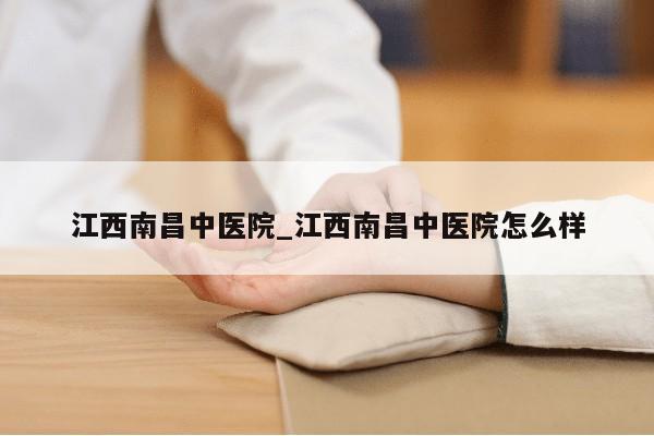 江西南昌中医院_江西南昌中医院怎么样