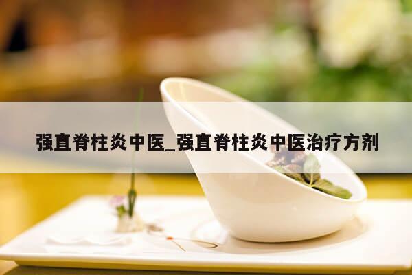 强直脊柱炎中医_强直脊柱炎中医治疗方剂