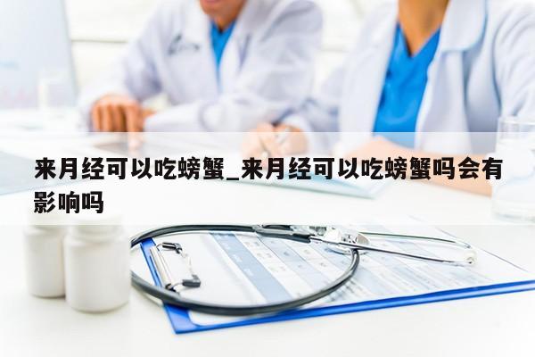 来月经可以吃螃蟹_来月经可以吃螃蟹吗会有影响吗