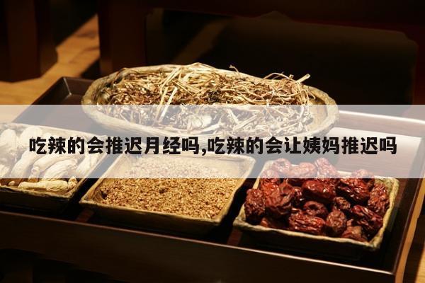 吃辣的会推迟月经吗,吃辣的会让姨妈推迟吗