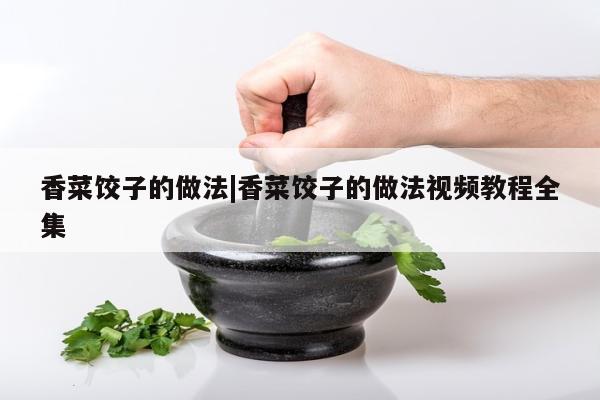 香菜饺子的做法|香菜饺子的做法视频教程全集